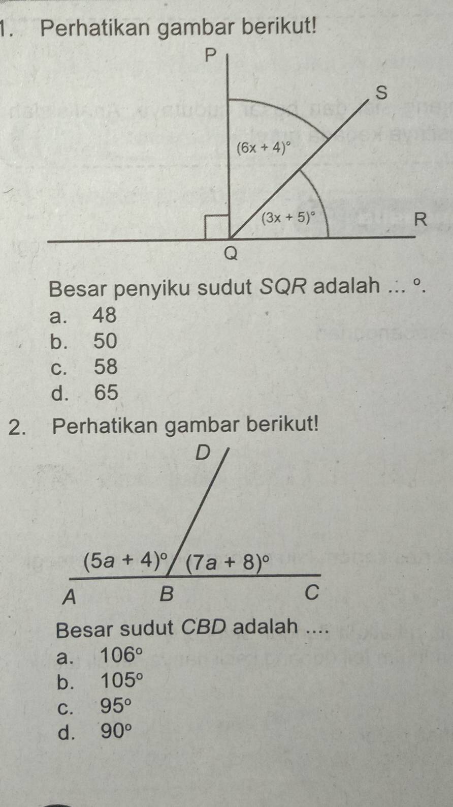 Perhatikan gambar berikut!
Besar penyiku sudut SQR adalah ... °.
a. 48
b. 50
c. 58
d. 65
2. Perhatikan gambar berikut!
Besar sudut CBD adalah ....
a. 106°
b. 105°
C. 95°
d. 90°