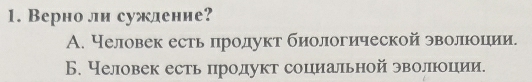 Верно ли сужление?
А. Человек есть πродукт биологической эволюоиеии.
Б. Человек есть продукт социальной эволюоции.