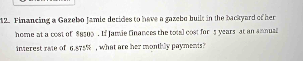 Financing a Gazebo Jamie decides to have a gazebo built in the backyard of her 
home at a cost of $8500. If Jamie finances the total cost for 5 years at an annual 
interest rate of 6.875% , what are her monthly payments?