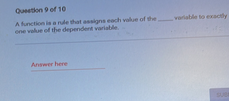 A function is a rule that assigns each value of the _variable to exactly 
one value of the dependent variable. 
Answer here 
SUBI