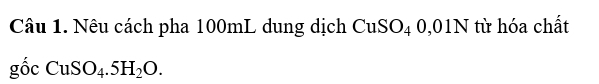 Nêu cách pha 100mL dung dịch CuSO4 0,01N từ hóa chất 
gố C CuSO_4.5H_2O.