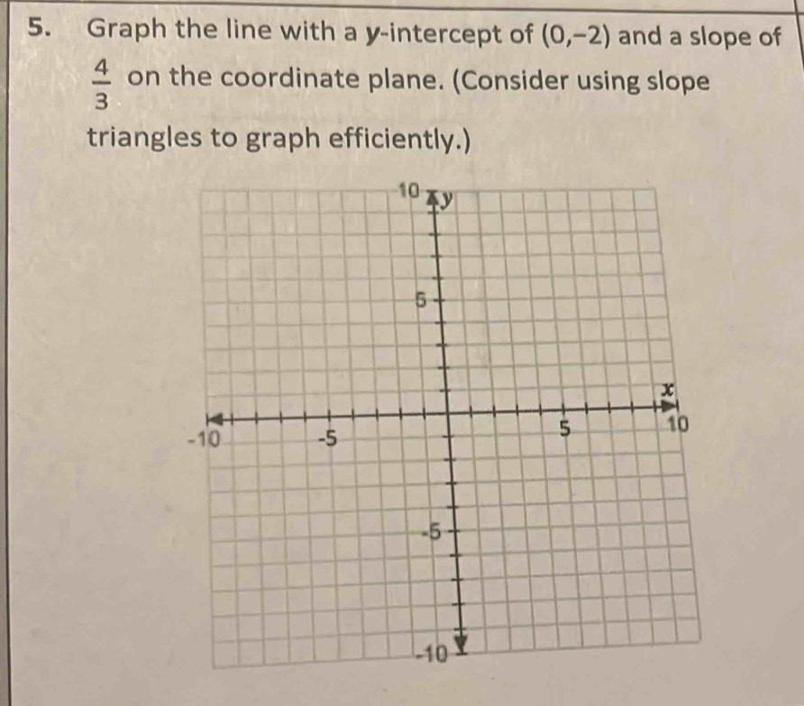 Graph the line with a y-intercept of (0,-2) and a slope of
 4/3  on the coordinate plane. (Consider using slope 
triangles to graph efficiently.)