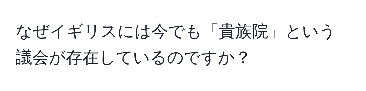 なぜイギリスには今でも「貴族院」という議会が存在しているのですか？