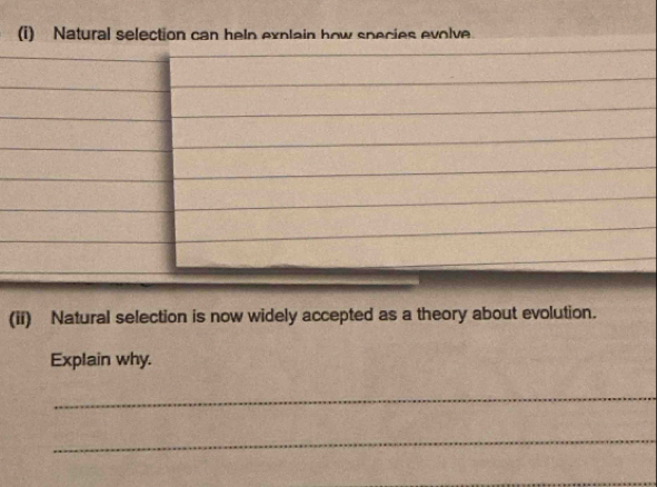 Natural selection can help explain how species evolve. 
(ii) Natural selection is now widely accepted as a theory about evolution. 
Explain why. 
_ 
_ 
_