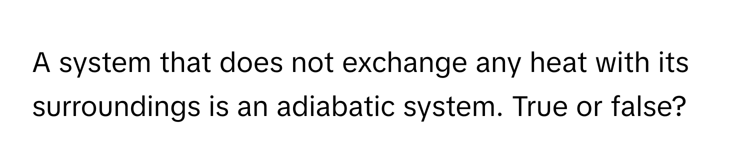 A system that does not exchange any heat with its surroundings is an adiabatic system. True or false?