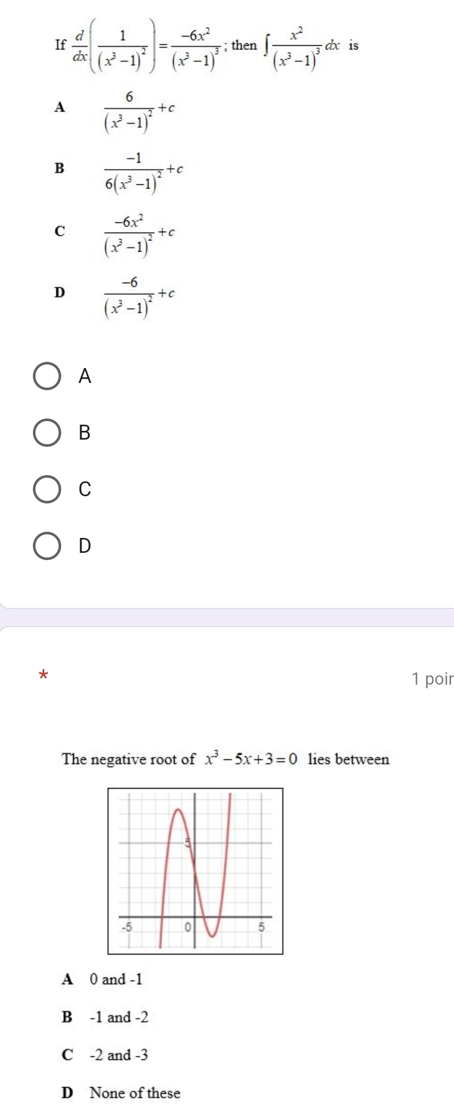 If  d/dx (frac 1(x^3-1)^2)=frac -6x^2(x^3-1)^3; then ∈t frac x^2(x^3-1)^3dx is
A frac 6(x^3-1)^2+c
B frac -16(x^3-1)^2+c
C frac -6x^2(x^3-1)^2+c
D frac -6(x^3-1)^2+c
A
B
C
D
1 poir
The negative root of x^3-5x+3=0 lies between
A 0 and -1
B -1 and -2
C -2 and -3
D None of these