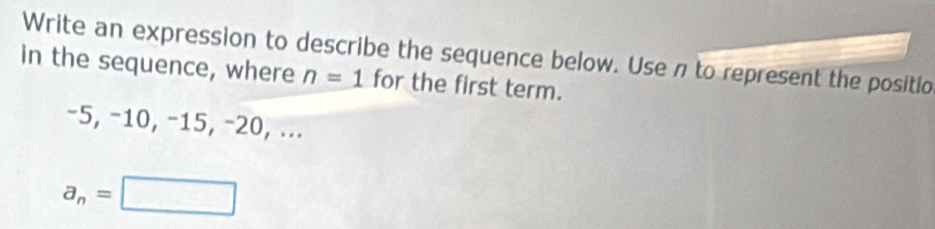 Write an expression to describe the sequence below. Use n to represent the positio 
in the sequence, where n=1 for the first term.
−5, −10, −15, −20, ...
a_n=□