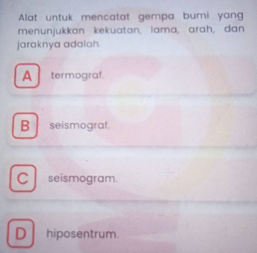 Alat untuk mencatat gempa bumi yang
menunjukkan kekuatan, lama, arah, dan
jaraknya adalah
A termograf.
B seismograf.
C seismogram.
D hiposentrum.