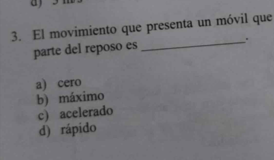 a
3. El movimiento que presenta un móvil que
_.
parte del reposo es
a) cero
b) máximo
c) acelerado
d) rápido