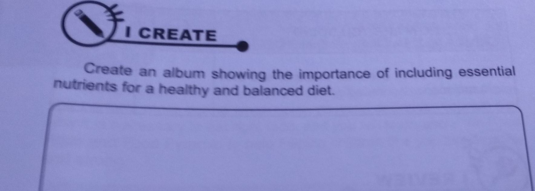 CREATE 
Create an album showing the importance of including essential 
nutrients for a healthy and balanced diet.