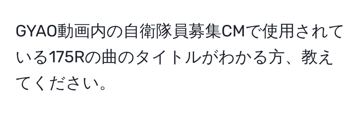 GYAO動画内の自衛隊員募集CMで使用されている175Rの曲のタイトルがわかる方、教えてください。