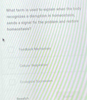 What term is used to explain when the body
recognizes a disruption in homeostasis,
sends a signal fix the problem and restor 
homeostasis?
Feedback Mechanism
Celluler Respiration
Ecological Succession
Rewatch