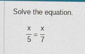 Solve the equation.
 x/5 = x/7 