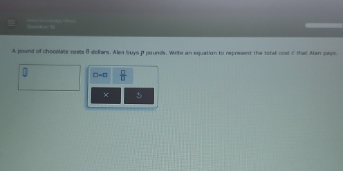 = ntoe Cir== 
A pound of chocolate costs 8 dollars. Alan buys P pounds, Write an equation to represent the total cost C that Alan pays.
□ -□  □ /□  
×