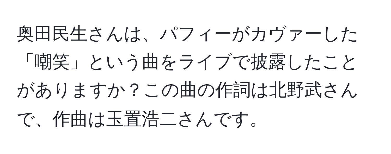 奥田民生さんは、パフィーがカヴァーした「嘲笑」という曲をライブで披露したことがありますか？この曲の作詞は北野武さんで、作曲は玉置浩二さんです。