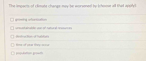 The impacts of climate change may be worsened by (choose all that apply):
growing urbanization
unsustainable use of natural resources
destruction of habitats
time of year they occur
population growth