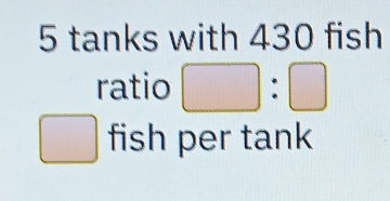 5 tanks with 430 fish 
ratio □ :□
□ fish per tank