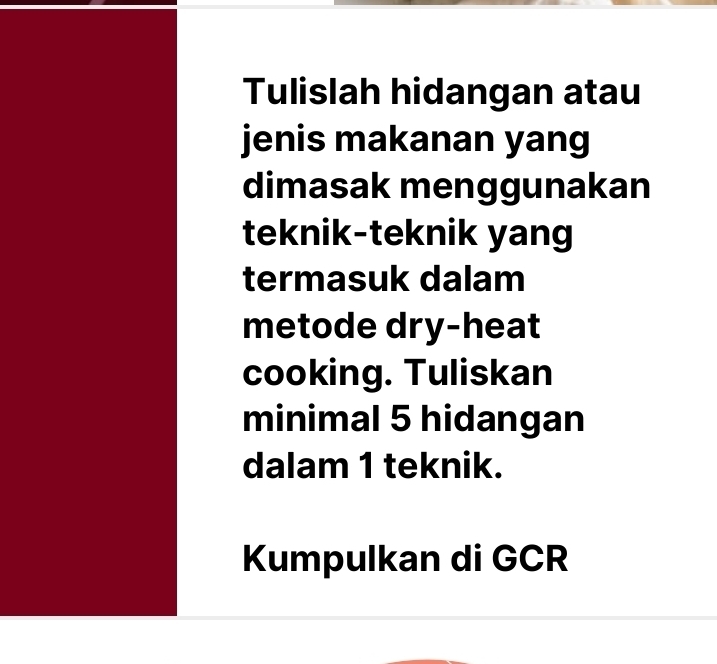 Tulislah hidangan atau 
jenis makanan yang 
dimasak menggunakan 
teknik-teknik yang 
termasuk dalam 
metode dry-heat 
cooking. Tuliskan 
minimal 5 hidangan 
dalam 1 teknik. 
Kumpulkan di GCR