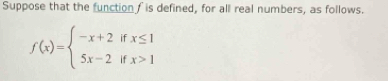 Suppose that the function I is defined, for all real numbers, as follows.
f(x)=beginarrayl -x+2ifx≤ 1 5x-2ifx>1endarray.