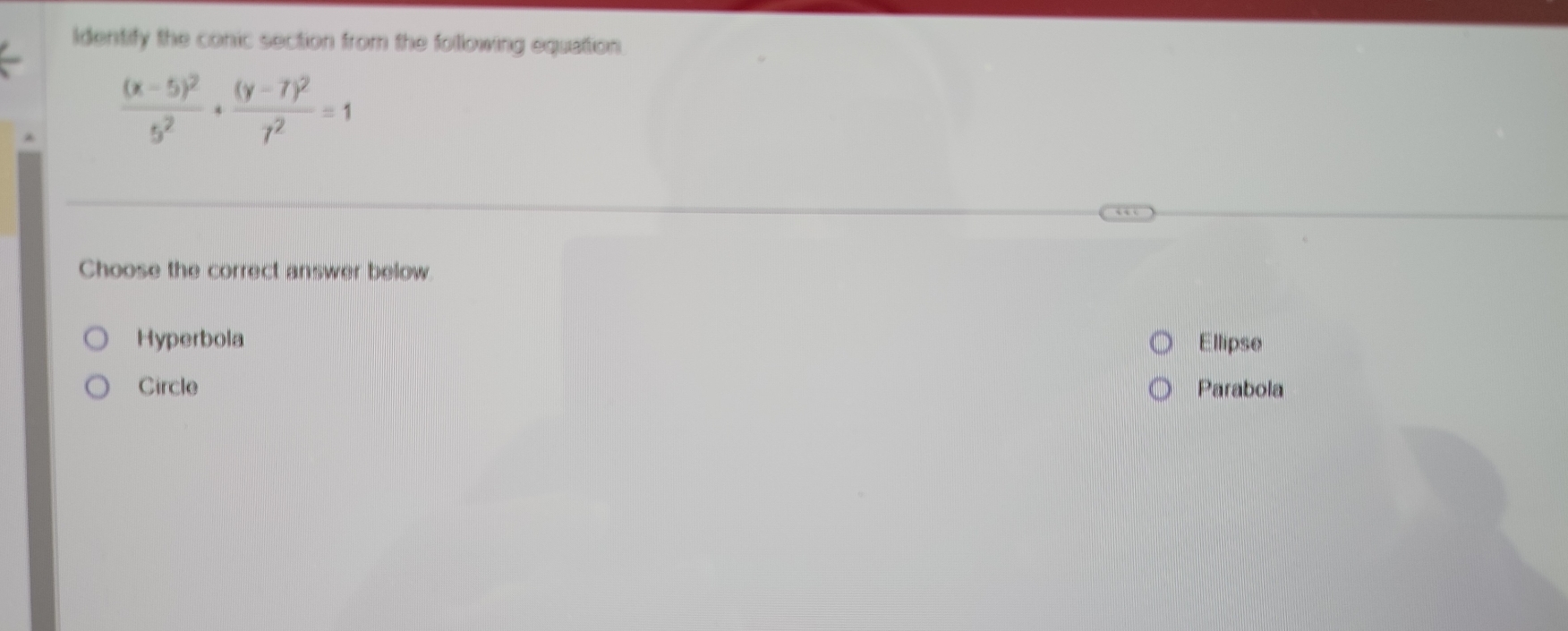Identify the conic section from the following equattion.
frac (x-5)^25^2+frac (y-7)^27^2=1
Choose the correct answer below
Hyperbola Ellipse
Circle Parabola