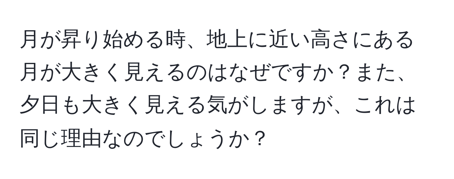 月が昇り始める時、地上に近い高さにある月が大きく見えるのはなぜですか？また、夕日も大きく見える気がしますが、これは同じ理由なのでしょうか？