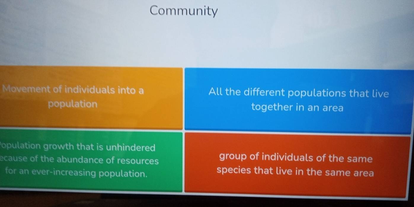 Community
Movement of individuals into a All the different populations that live
population together in an area
Population growth that is unhindered
ecause of the abundance of resources
group of individuals of the same
for an ever-increasing population.
species that live in the same area