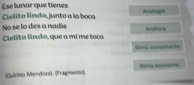 Ese lunar que tienes
Analogía
Cielito lindo, junto a la boca
No se lo des a nadie
Anáfora
Cielito lindo, que a mí me toca
Rima consonante
Rima asonante
(Quirino Mendoza). (Fragmento).