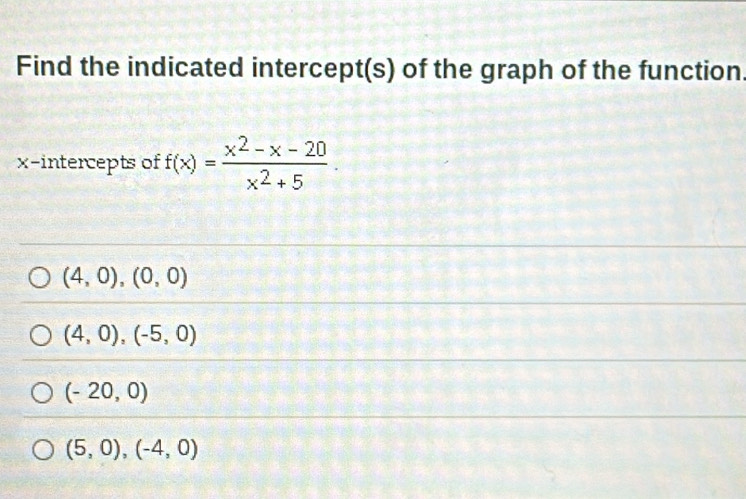 Find the indicated intercept(s) of the graph of the function.
x-intercepts of f(x)= (x^2-x-20)/x^2+5 .
(4,0),(0,0)
(4,0), (-5,0)
(-20,0)
(5,0), (-4,0)