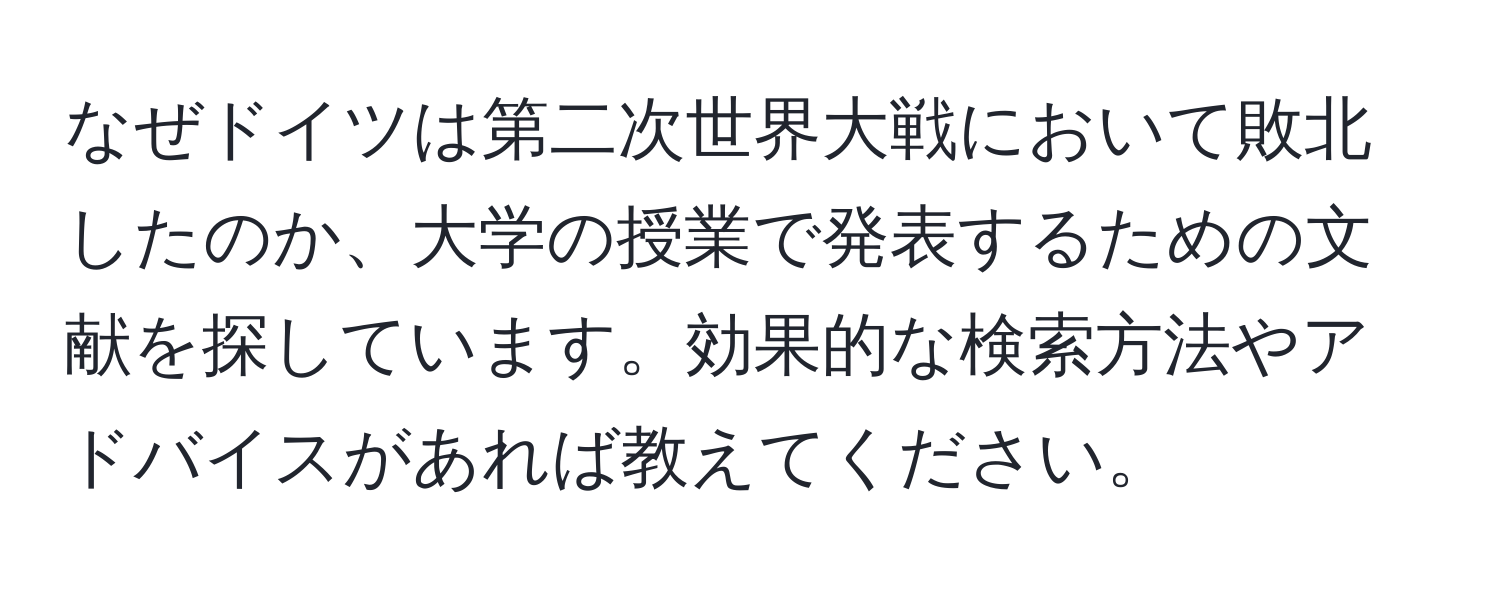 なぜドイツは第二次世界大戦において敗北したのか、大学の授業で発表するための文献を探しています。効果的な検索方法やアドバイスがあれば教えてください。