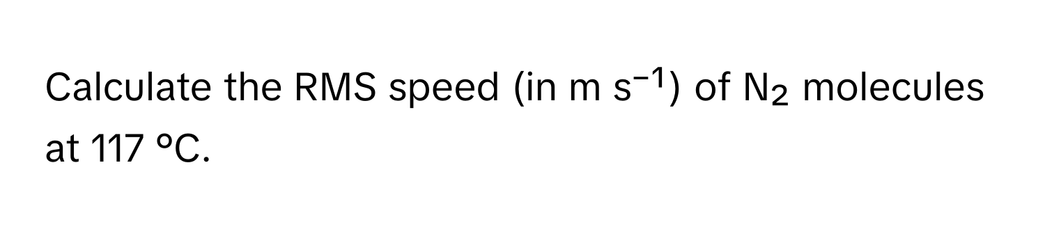 Calculate the RMS speed (in m s⁻¹) of N₂ molecules at 117 °C.