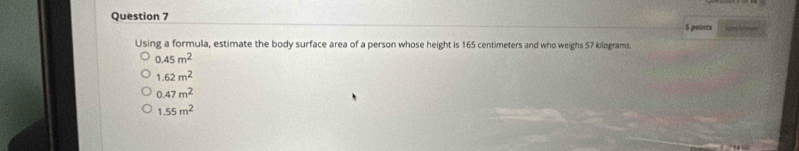 Using a formula, estimate the body surface area of a person whose height is 165 centimeters and who weighs 57 kilograms.
a 45m^2
1.62m^2
0.47m^2
1.55m^2