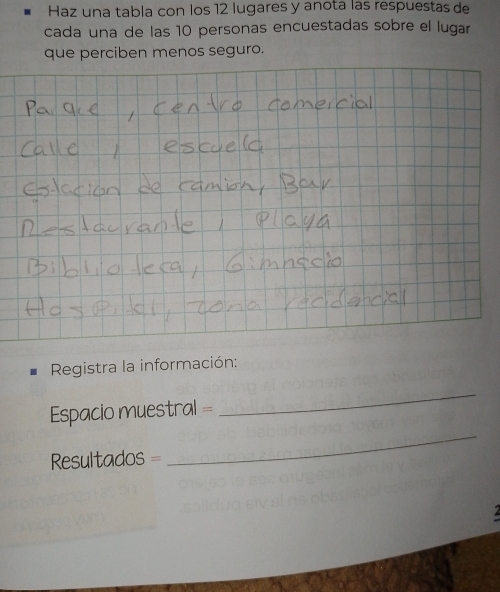 Haz una tabla con los 12 lugares y anota las respuestas de 
cada una de las 10 personas encuestadas sobre el lugar 
que perciben menos seguro. 
Registra la información: 
Espacio muestral = 
_ 
Resultados = 
_