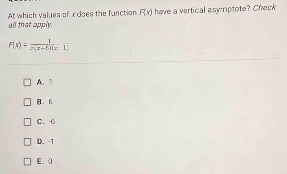 At which values of x does the function F(x) have a vertical asymptote? Check
all that apply.
F(x)= 1/x(x+6)(x-1) 
A. 1
B. 6
C. -6
D. -1
E. 0