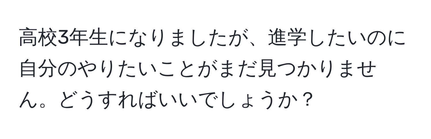 高校3年生になりましたが、進学したいのに自分のやりたいことがまだ見つかりません。どうすればいいでしょうか？