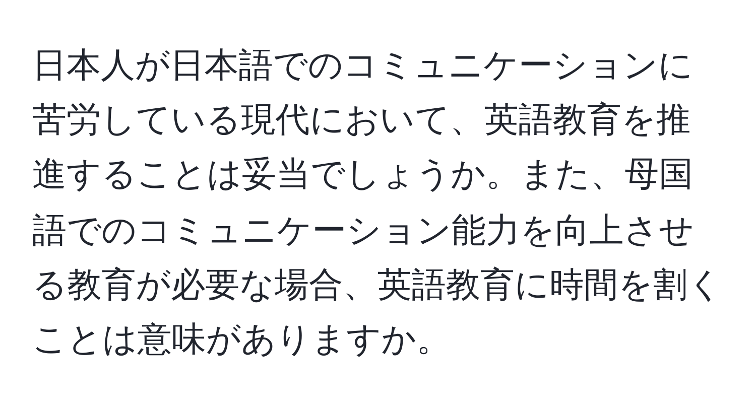 日本人が日本語でのコミュニケーションに苦労している現代において、英語教育を推進することは妥当でしょうか。また、母国語でのコミュニケーション能力を向上させる教育が必要な場合、英語教育に時間を割くことは意味がありますか。