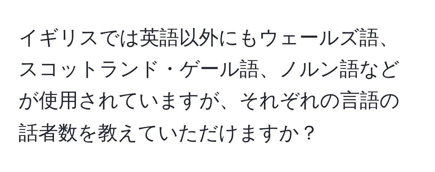 イギリスでは英語以外にもウェールズ語、スコットランド・ゲール語、ノルン語などが使用されていますが、それぞれの言語の話者数を教えていただけますか？