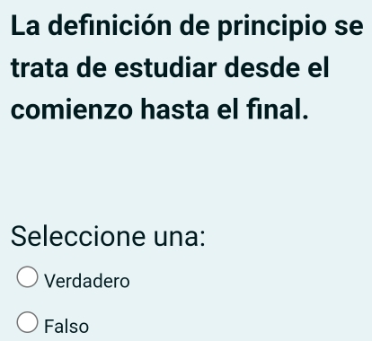 La definición de principio se
trata de estudiar desde el
comienzo hasta el final.
Seleccione una:
Verdadero
Falso