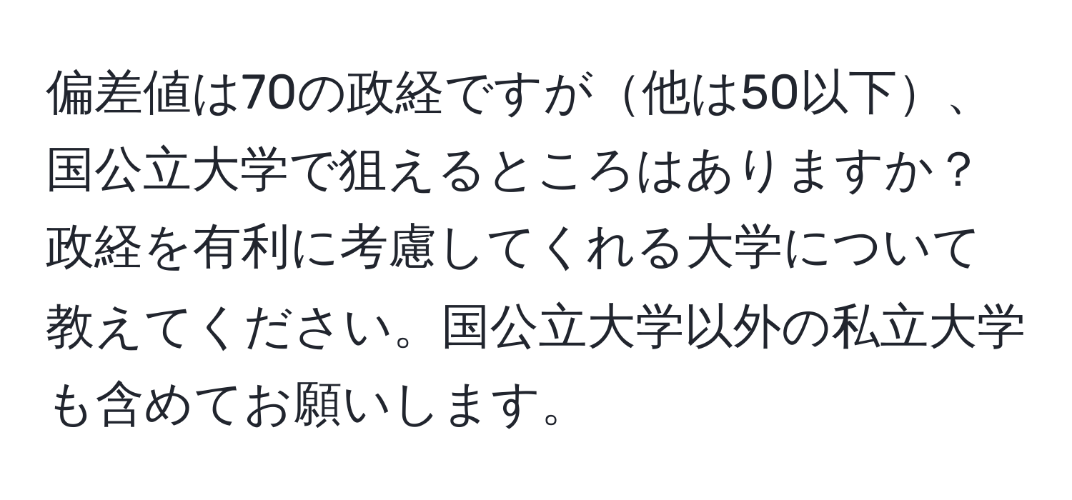 偏差値は70の政経ですが他は50以下、国公立大学で狙えるところはありますか？政経を有利に考慮してくれる大学について教えてください。国公立大学以外の私立大学も含めてお願いします。