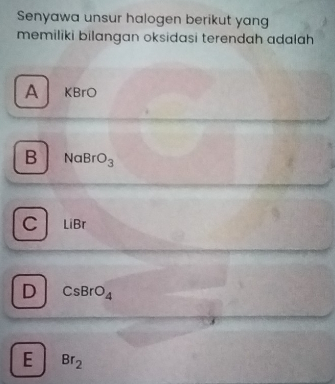 Senyawa unsur halogen berikut yan
memiliki bilangan oksidasi terendah adalah
A KBrO
B v alpha BrO_3
C LiBr
D CsBrO_4
E Br_2