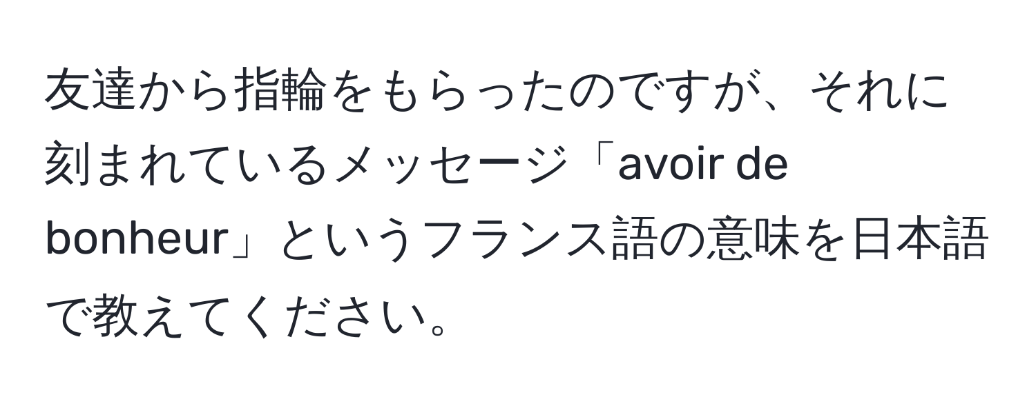 友達から指輪をもらったのですが、それに刻まれているメッセージ「avoir de bonheur」というフランス語の意味を日本語で教えてください。