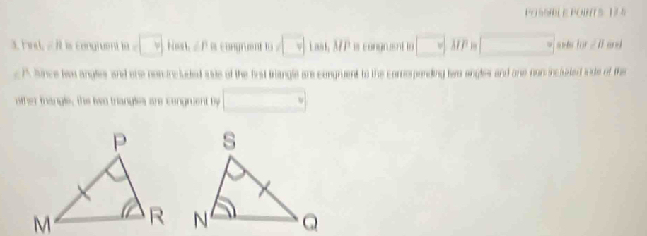 POSSDL E POINTS T3 
3. F rst, / R is congruent t m=□ Nost ∠ P e congruent to 0=□ 1asi, MP is congnent to □ AT P m □° s w ds for 2 n ared 
c ) Junce him angles and one non included side of the first triangle are congruent to the corresponding two angles and one non included snde of the 
other mangle, the two triangles are congruent by □