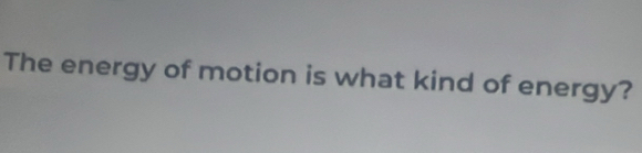 The energy of motion is what kind of energy?