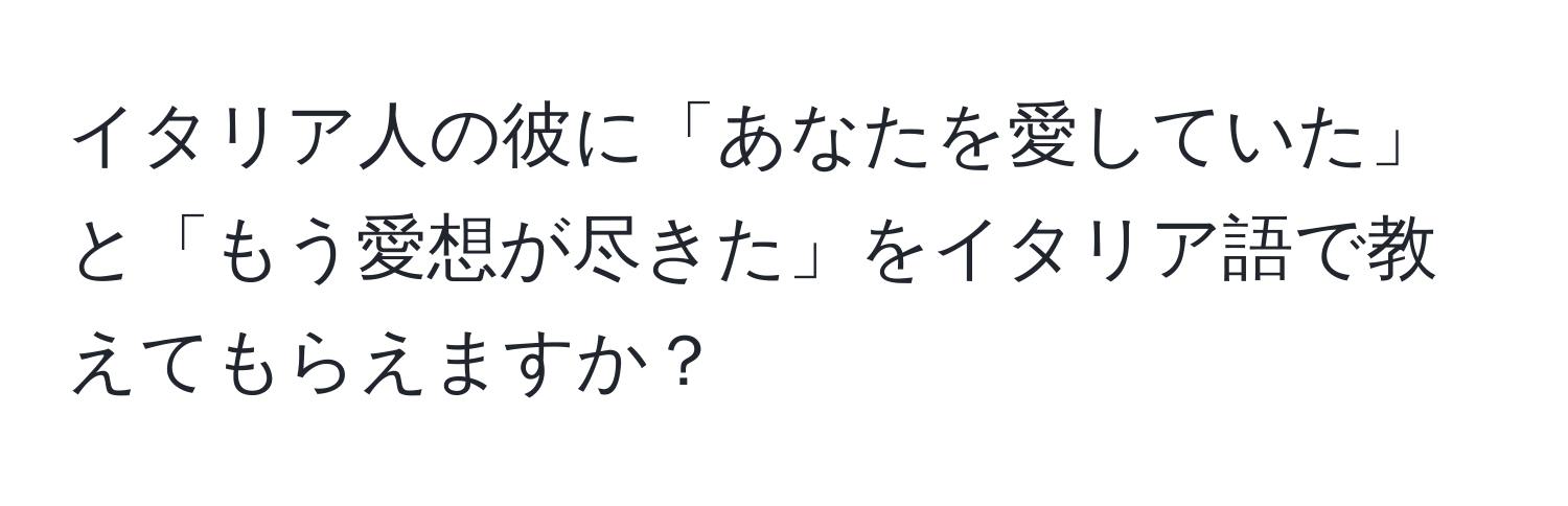 イタリア人の彼に「あなたを愛していた」と「もう愛想が尽きた」をイタリア語で教えてもらえますか？