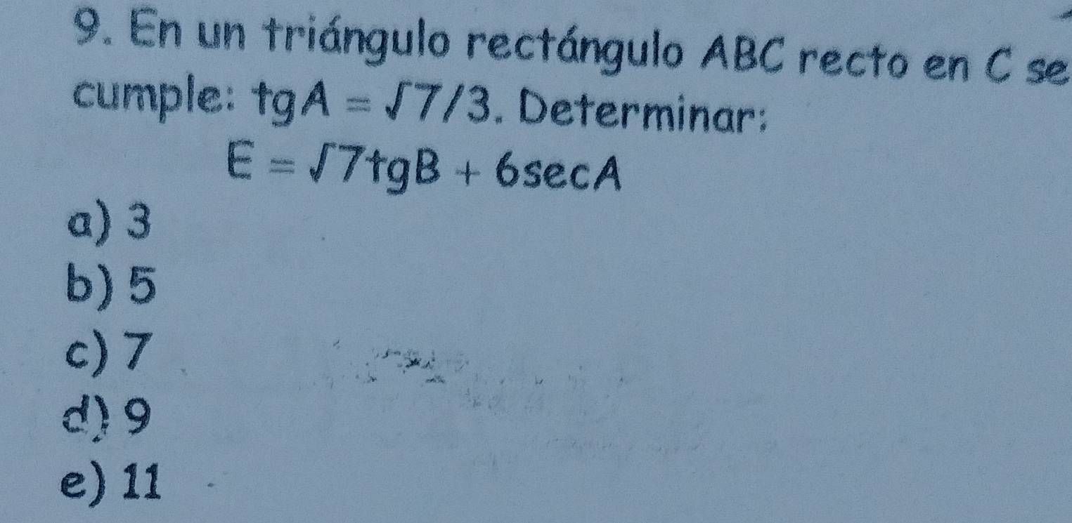 En un triángulo rectángulo ABC recto en C se
cumple: tgA=sqrt(7)/3. Determinar:
E=sqrt(7)tgB+6sec A
a) 3
b) 5
c) 7
d) 9
e) 11