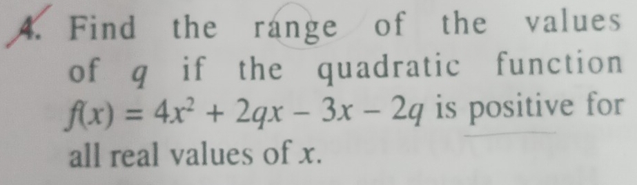 Find the range of the values 
of q if the quadratic function
f(x)=4x^2+2qx-3x-2q is positive for 
all real values of x.