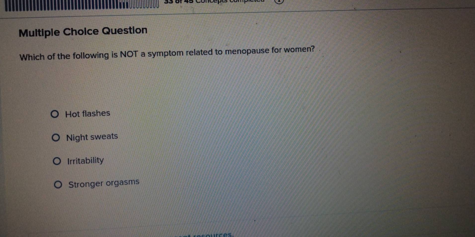 Question
Which of the following is NOT a symptom related to menopause for women?
Hot flashes
Night sweats
Irritability
Stronger orgasms