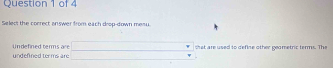 Select the correct answer from each drop-down menu. 
Undefined terms are that are used to define other geometric terms. The 
undefined terms are