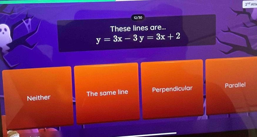 2^(nd) Atte
12/30
These lines are...
y=3x-3y=3x+2
Neither The same line Perpendicular Parallel