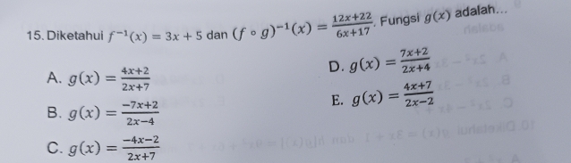 Diketahui f^(-1)(x)=3x+5 dan (fcirc g)^-1(x)= (12x+22)/6x+17  Fungsi g(x) adalah...
A. g(x)= (4x+2)/2x+7 
D. g(x)= (7x+2)/2x+4 
B. g(x)= (-7x+2)/2x-4 
E. g(x)= (4x+7)/2x-2 
C. g(x)= (-4x-2)/2x+7 