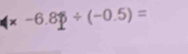 × -6.8p/ (-0.5)=